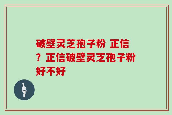 破壁灵芝孢子粉 正信？正信破壁灵芝孢子粉好不好