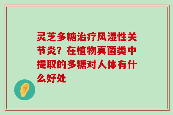 灵芝多糖风湿性？在植物真菌类中提取的多糖对人体有什么好处