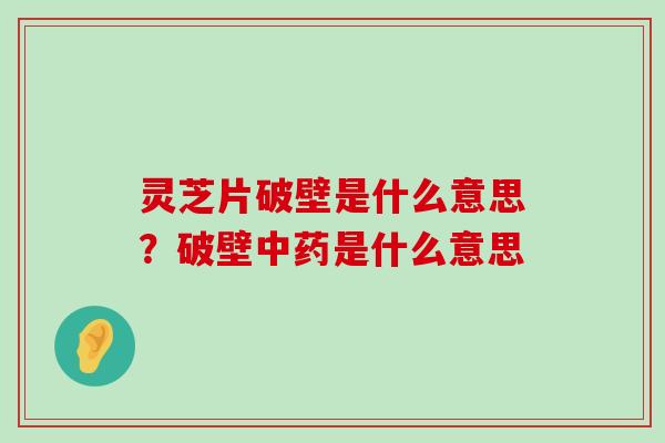 灵芝片破壁是什么意思？破壁是什么意思