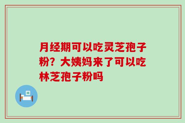 期可以吃灵芝孢子粉？大姨妈来了可以吃林芝孢子粉吗