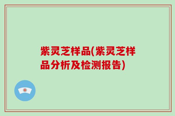 紫灵芝样品(紫灵芝样品分析及检测报告)