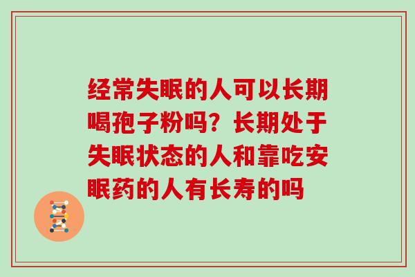 经常的人可以长期喝孢子粉吗？长期处于状态的人和靠吃安眠药的人有长寿的吗