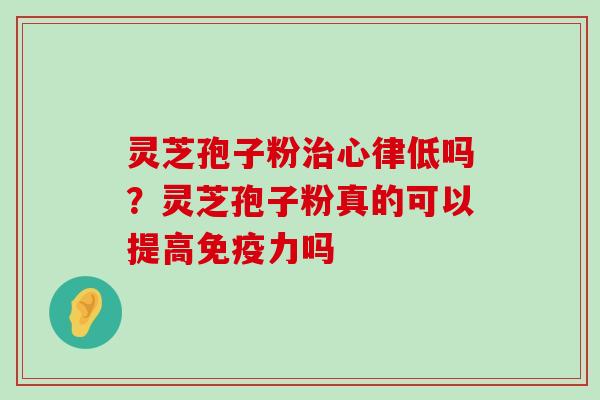 灵芝孢子粉心律低吗？灵芝孢子粉真的可以提高免疫力吗