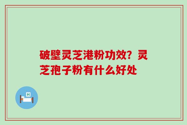 破壁灵芝港粉功效？灵芝孢子粉有什么好处