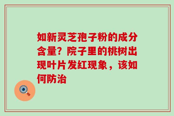 如新灵芝孢子粉的成分含量？院子里的桃树出现叶片发红现象，该如何防