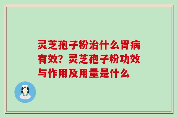 灵芝孢子粉什么胃有效？灵芝孢子粉功效与作用及用量是什么