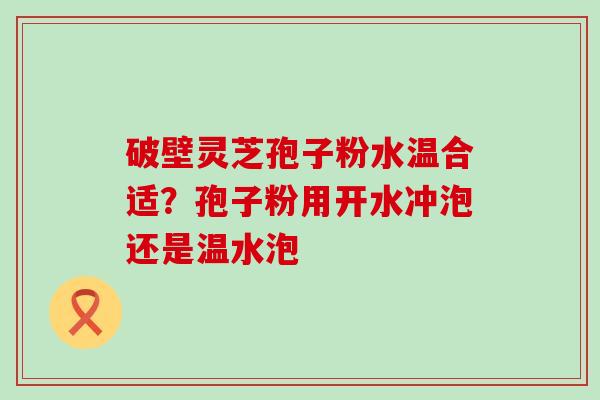 破壁灵芝孢子粉水温合适？孢子粉用开水冲泡还是温水泡