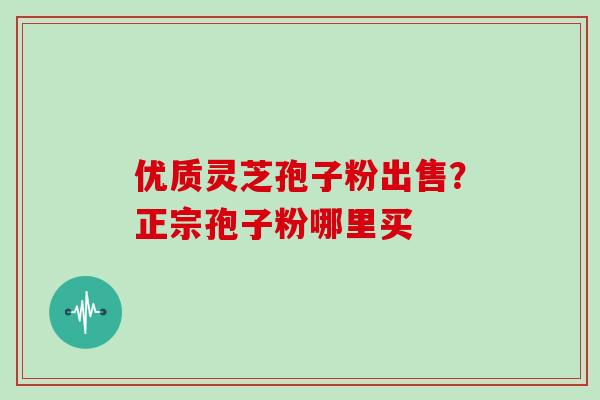 优质灵芝孢子粉出售？正宗孢子粉哪里买