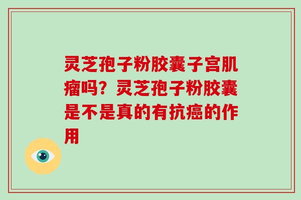 灵芝孢子粉胶囊子宫吗？灵芝孢子粉胶囊是不是真的有抗的作用