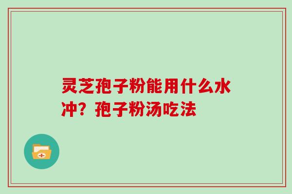 灵芝孢子粉能用什么水冲？孢子粉汤吃法