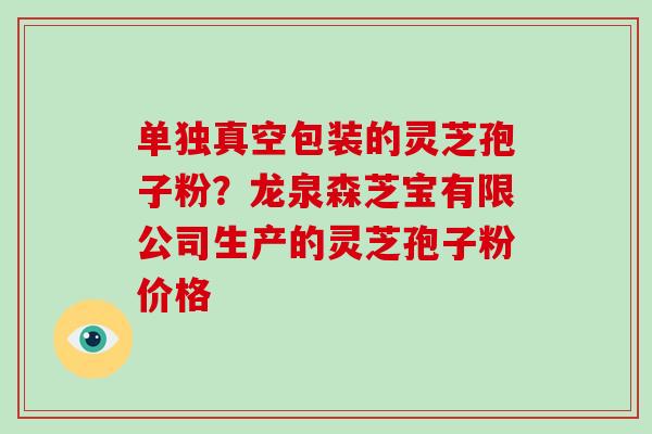 单独真空包装的灵芝孢子粉？龙泉森芝宝有限公司生产的灵芝孢子粉价格