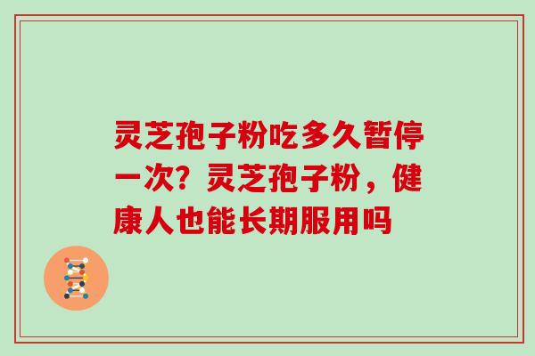 灵芝孢子粉吃多久暂停一次？灵芝孢子粉，健康人也能长期服用吗