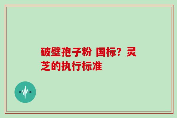 破壁孢子粉 国标？灵芝的执行标准