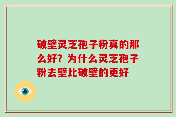 破壁灵芝孢子粉真的那么好？为什么灵芝孢子粉去壁比破壁的更好