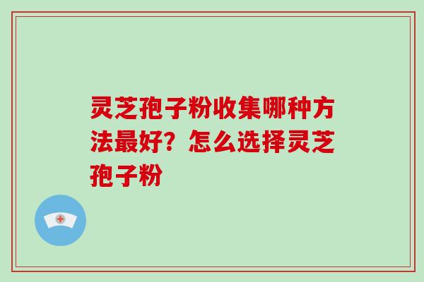 灵芝孢子粉收集哪种方法好？怎么选择灵芝孢子粉