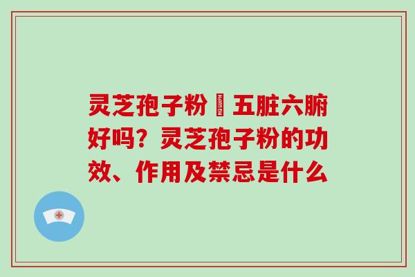 灵芝孢子粉対五脏六腑好吗？灵芝孢子粉的功效、作用及禁忌是什么