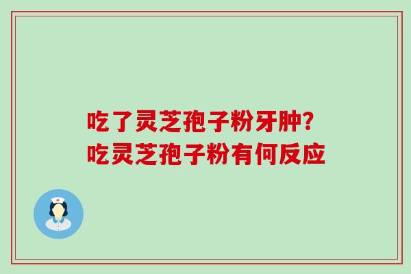 吃了灵芝孢子粉牙肿？吃灵芝孢子粉有何反应