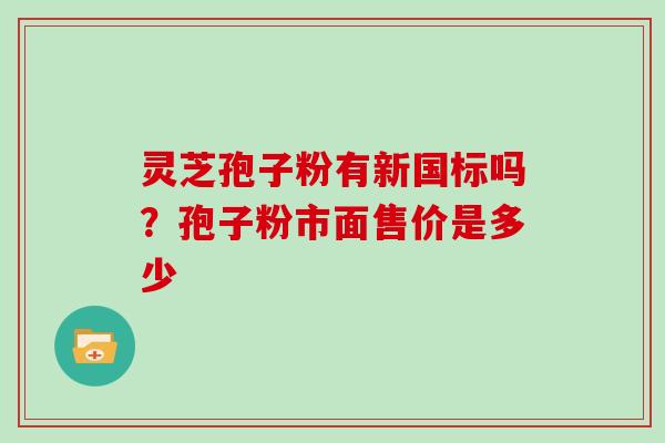 灵芝孢子粉有新国标吗？孢子粉市面售价是多少