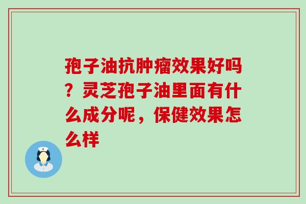 孢子油抗效果好吗？灵芝孢子油里面有什么成分呢，保健效果怎么样