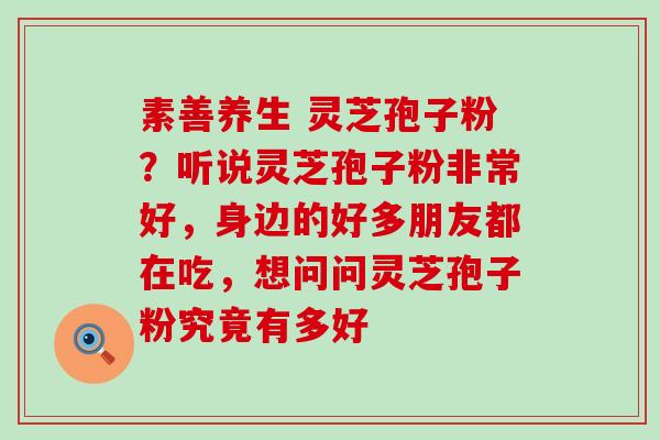 素善养生 灵芝孢子粉？听说灵芝孢子粉非常好，身边的好多朋友都在吃，想问问灵芝孢子粉究竟有多好