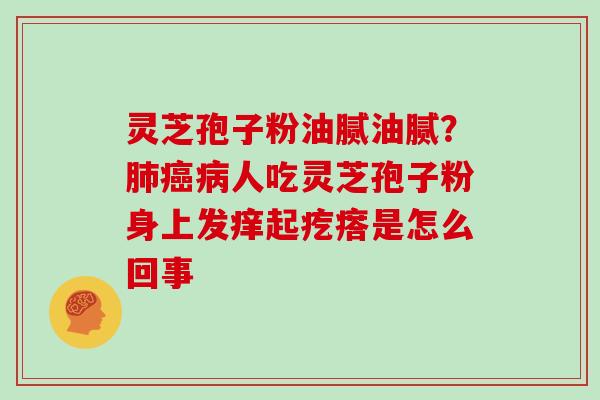 灵芝孢子粉油腻油腻？人吃灵芝孢子粉身上发痒起疙瘩是怎么回事