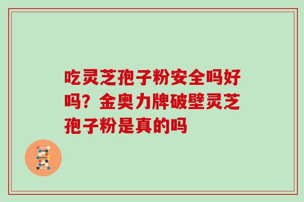 吃灵芝孢子粉安全吗好吗？金奥力牌破壁灵芝孢子粉是真的吗