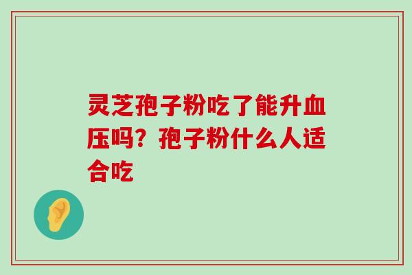 灵芝孢子粉吃了能升吗？孢子粉什么人适合吃