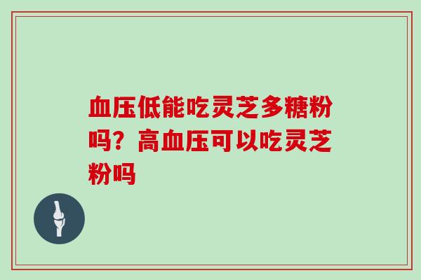 低能吃灵芝多糖粉吗？高可以吃灵芝粉吗