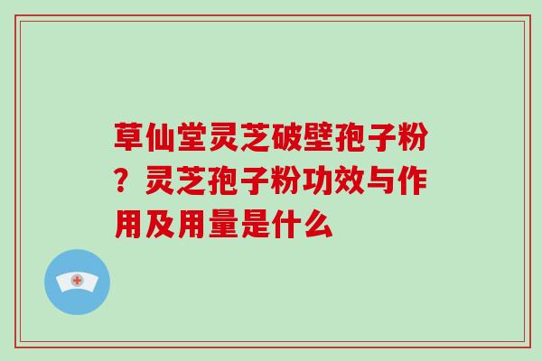 草仙堂灵芝破壁孢子粉？灵芝孢子粉功效与作用及用量是什么