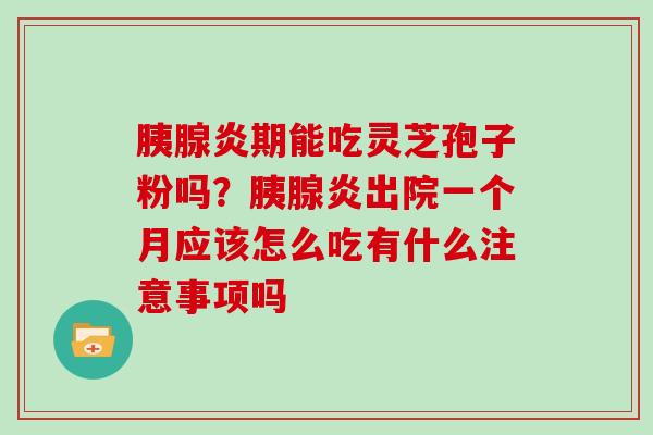 胰腺炎期能吃灵芝孢子粉吗？胰腺炎出院一个月应该怎么吃有什么注意事项吗