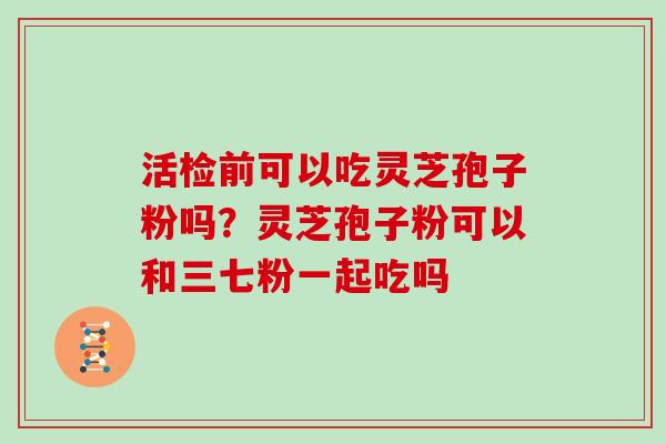 活检前可以吃灵芝孢子粉吗？灵芝孢子粉可以和三七粉一起吃吗