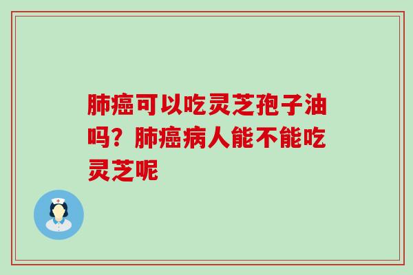 可以吃灵芝孢子油吗？人能不能吃灵芝呢