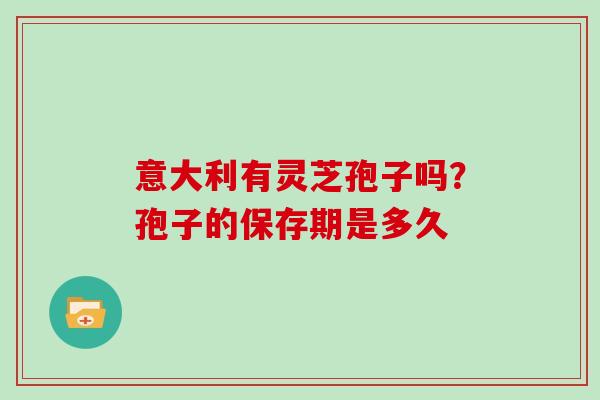 意大利有灵芝孢子吗？孢子的保存期是多久