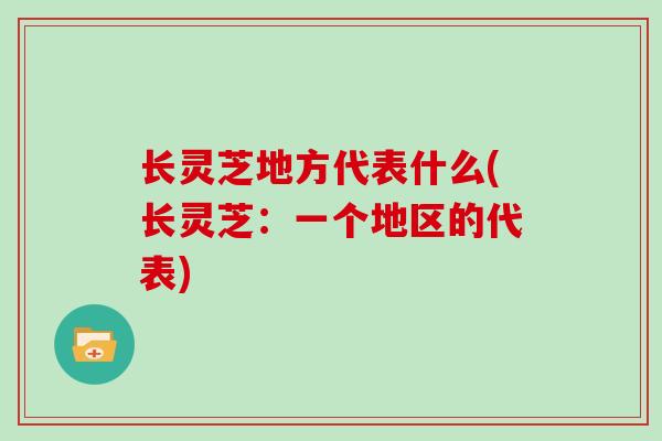 长灵芝地方代表什么(长灵芝：一个地区的代表)