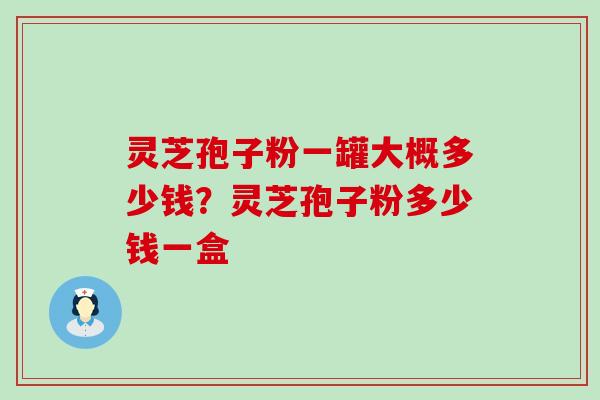 灵芝孢子粉一罐大概多少钱？灵芝孢子粉多少钱一盒