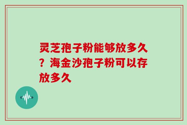 灵芝孢子粉能够放多久？海金沙孢子粉可以存放多久