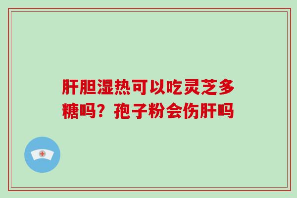 胆湿热可以吃灵芝多糖吗？孢子粉会伤吗