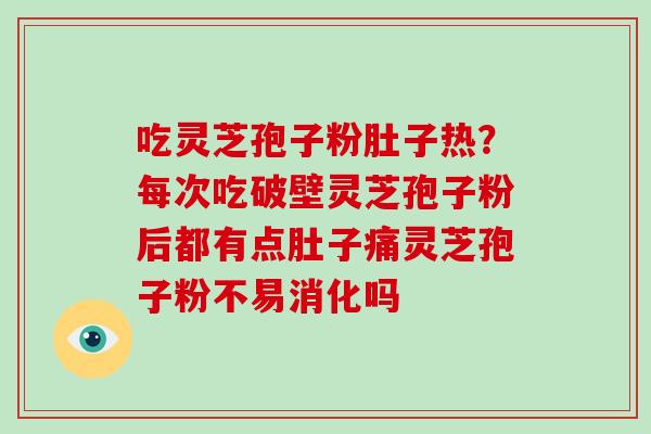 吃灵芝孢子粉肚子热？每次吃破壁灵芝孢子粉后都有点肚子痛灵芝孢子粉不易消化吗