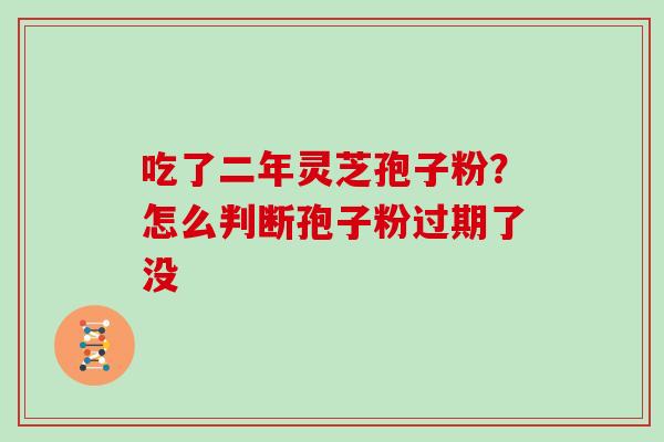 吃了二年灵芝孢子粉？怎么判断孢子粉过期了没