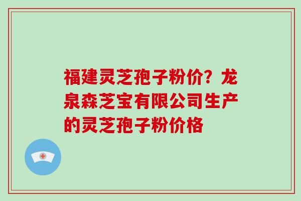 福建灵芝孢子粉价？龙泉森芝宝有限公司生产的灵芝孢子粉价格