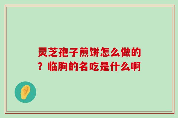 灵芝孢子煎饼怎么做的？临朐的名吃是什么啊