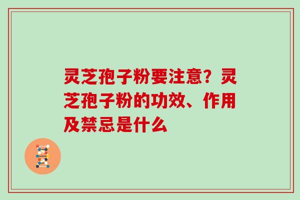 灵芝孢子粉要注意？灵芝孢子粉的功效、作用及禁忌是什么