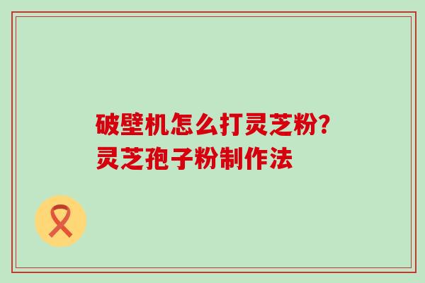 破壁机怎么打灵芝粉？灵芝孢子粉制作法