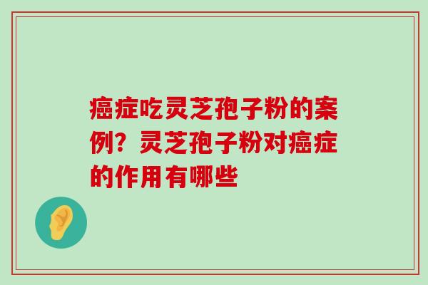 症吃灵芝孢子粉的案例？灵芝孢子粉对症的作用有哪些