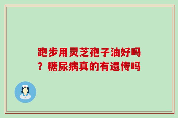 跑步用灵芝孢子油好吗？真的有遗传吗