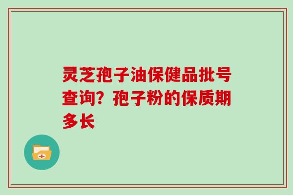 灵芝孢子油保健品批号查询？孢子粉的保质期多长