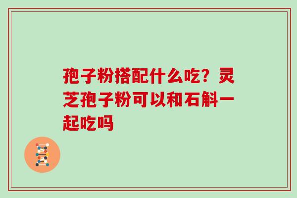 孢子粉搭配什么吃？灵芝孢子粉可以和石斛一起吃吗