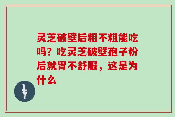 灵芝破壁后粗不粗能吃吗？吃灵芝破壁孢子粉后就胃不舒服，这是为什么