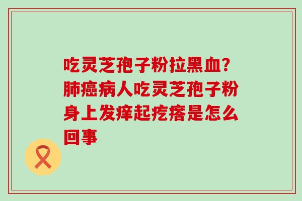 吃灵芝孢子粉拉黑？人吃灵芝孢子粉身上发痒起疙瘩是怎么回事