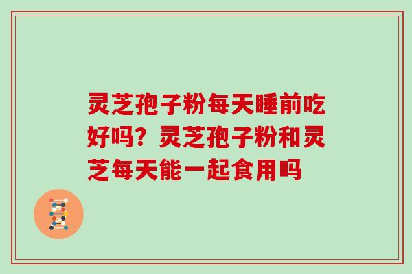 灵芝孢子粉每天睡前吃好吗？灵芝孢子粉和灵芝每天能一起食用吗